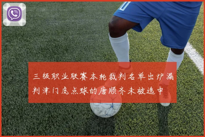 三级职业联赛本轮裁判名单出炉漏判津门虎点球的唐顺齐未被选中
