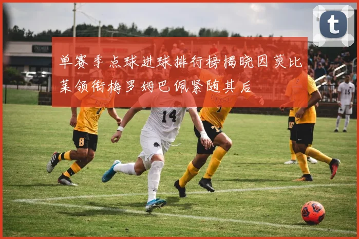 单赛季点球进球排行榜揭晓因莫比莱领衔梅罗姆巴佩紧随其后