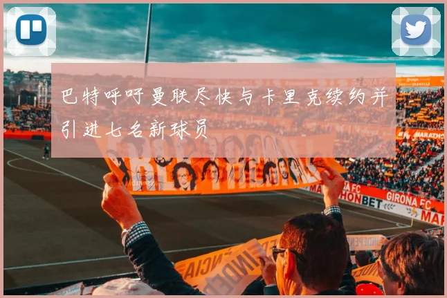巴特呼吁曼联尽快与卡里克续约并引进七名新球员