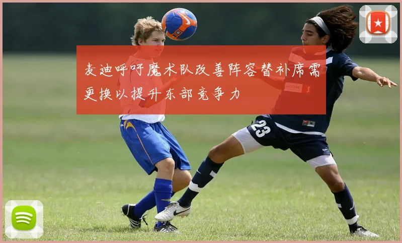 麦迪呼吁魔术队改善阵容替补席需更换以提升东部竞争力