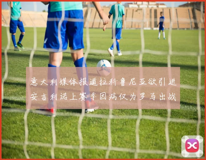 意大利媒体报道拉科鲁尼亚欲引进安吉利诺上赛季因病仅为罗马出战9场