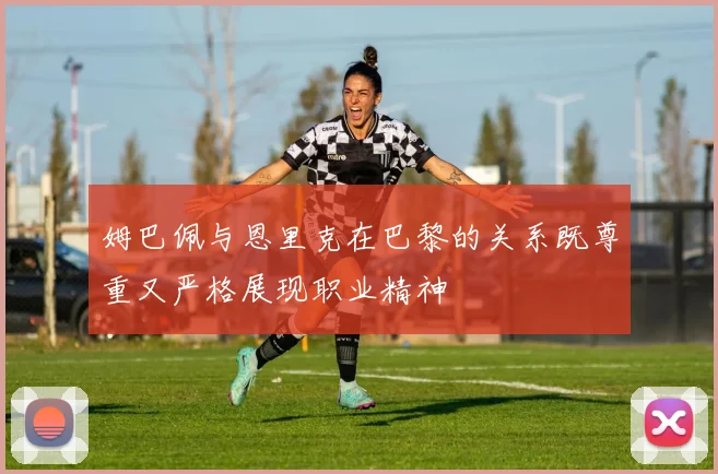 姆巴佩与恩里克在巴黎的关系既尊重又严格展现职业精神