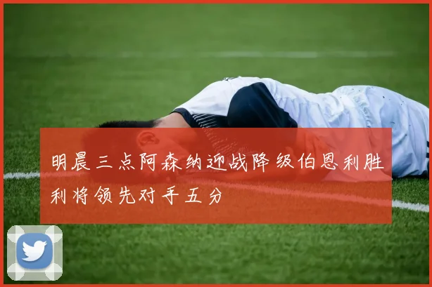 明晨三点阿森纳迎战降级伯恩利胜利将领先对手五分