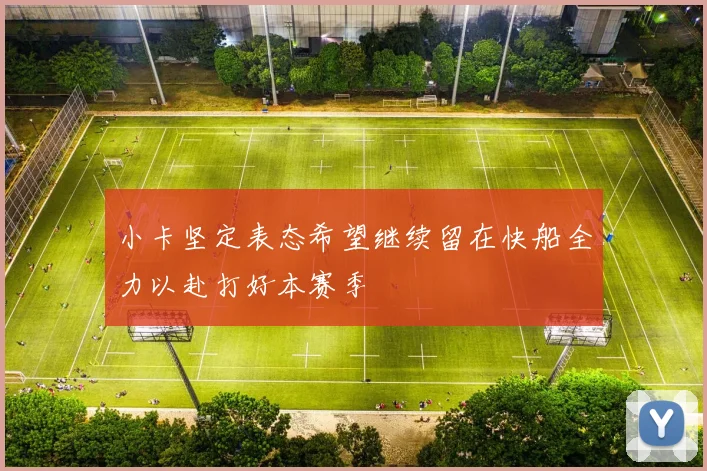 小卡坚定表态希望继续留在快船全力以赴打好本赛季