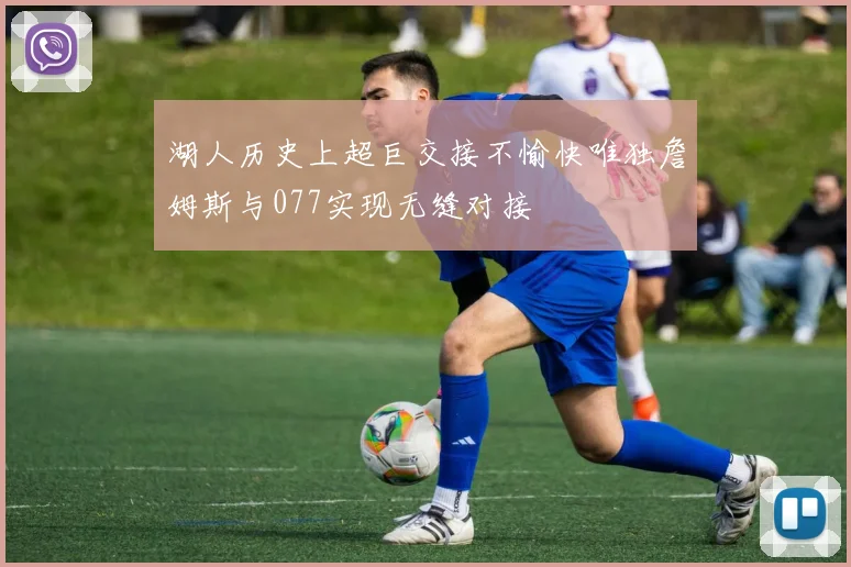 湖人历史上超巨交接不愉快唯独詹姆斯与077实现无缝对接