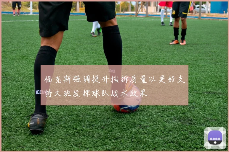 福克斯强调提升挡拆质量以更好支持文班发挥球队战术效果