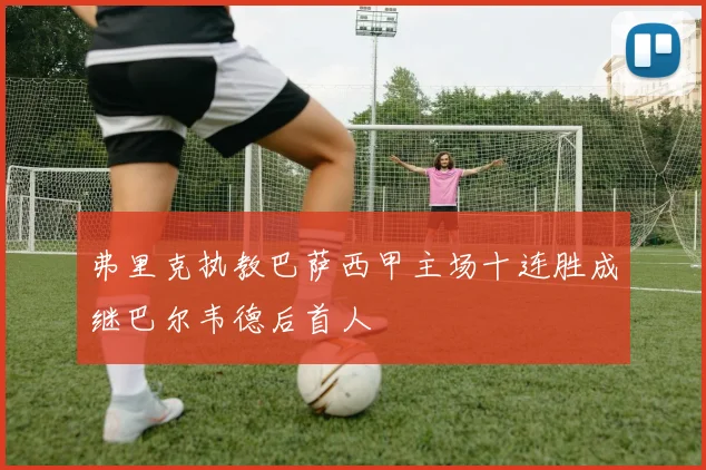 弗里克执教巴萨西甲主场十连胜成继巴尔韦德后首人