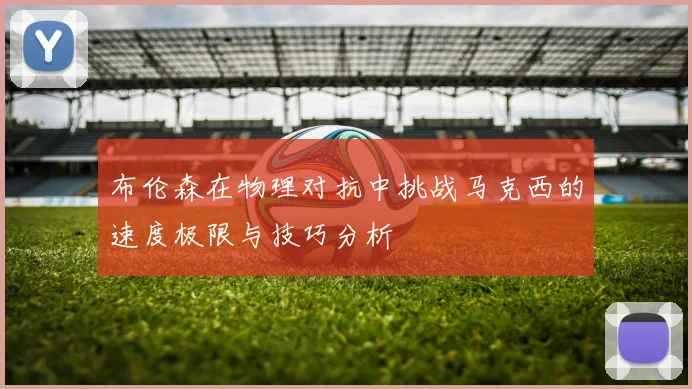 布伦森在物理对抗中挑战马克西的速度极限与技巧分析