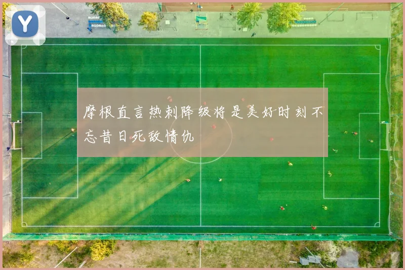 摩根直言热刺降级将是美好时刻不忘昔日死敌情仇