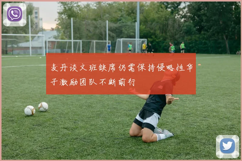 麦丹谈文班缺席仍需保持侵略性华子激励团队不断前行