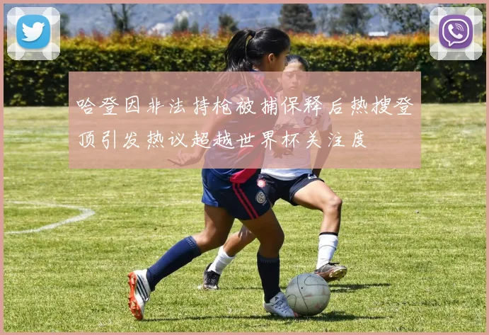 哈登因非法持枪被捕保释后热搜登顶引发热议超越世界杯关注度