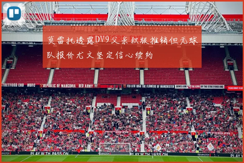 莫雷托透露DV9父亲积极推销但无球队报价尤文坚定信心续约