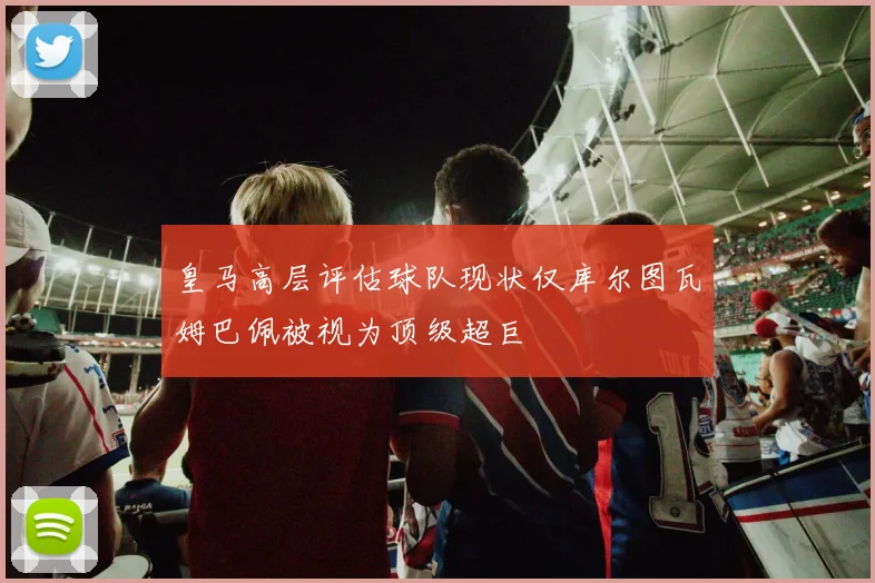 皇马高层评估球队现状仅库尔图瓦姆巴佩被视为顶级超巨